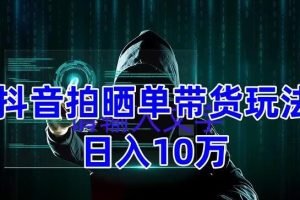 抖音拍晒单带货玩法分享 项目整体流程简单 有团队实测日入1万【教程+素材】