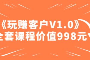 某收费课程《玩赚客户V1.0》全套课程价值998元【无水印】