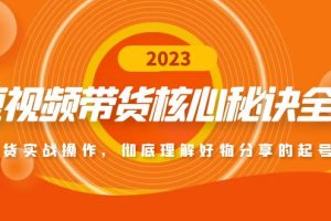 短视频带货核心秘诀全辑：带货实战操作，彻底理解好物分享的起号逻辑