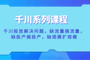 千川系列课程，千川投放解决问题，缺流量搞流量，缺投产搞投产，缺规模扩规模