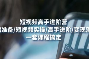 视频高手进阶营：基础准备/短视频实操/高手进阶/变现落地，一套搞定