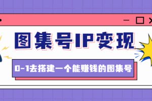 图集号IP变现，0-1去搭建一个能赚钱的图集号（文档+资料+视频）