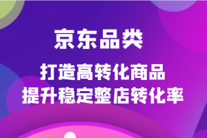 京东品类官方定制培训课程，打造高转化商品提升稳定整店转化率