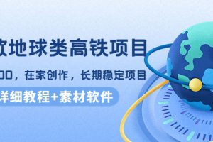 谷歌地球类高铁项目，日赚100，在家创作，长期稳定项目（教程+素材软件）