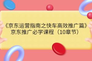 京东运营指南之快车高效推广篇，京东推广必学课程（10章节）