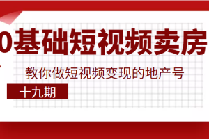 0基础玩转短视频卖房，教你做短视频变现的地产号（十九期），价值6980元