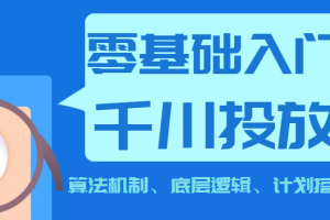 《0基础入门千川投放课》 算法机制、底层逻辑、计划搭建（价值999元）