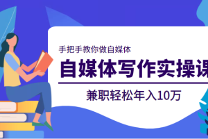 自媒体写作实操课，手把手教你做自媒体，兼职轻松年入10万