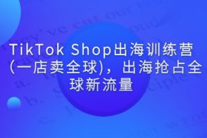 TikTok Shop出海训练营（一店卖全球)，出海抢占全球新流量（新）