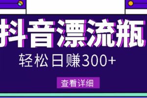 最新抖音漂流瓶发作品项目，日入300-500元没问题【自带流量热度】