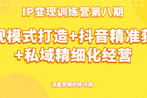 IP变现训练营第八期 ip变现模式打造+抖音精准获客+私域精细化经营，流量营销必修功课