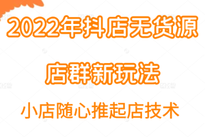 2022年抖店无货源店群新玩法汇总和小店随心推起店技术