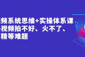 短视频系统思维+实操体系课：解决视频拍不好、火不了、做不精等难题