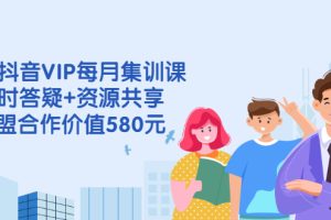 电商抖音VIP每月集训课+实时答疑+资源共享+联盟合作价值580元