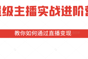 超级主播实战进阶营：全方位深耕主播必备技能，教你如何通过直播变现