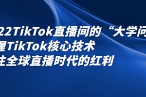 2022TikTok直播间的“大学问”掌握TikTok核心技术 抓住全球直播时代的红利