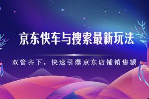 京东快车与搜索最新玩法：双管齐下月销百万，快速引爆京东店铺销售额