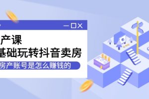 房产课，0基础玩转抖音卖房，房产账号是怎么赚钱的（无水印）