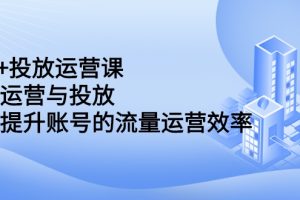 dou+投放运营课：搞懂运营与投放，全面提升账号的流量运营效率