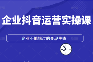 企业抖音运营实操课，企业不能错过的变现生态