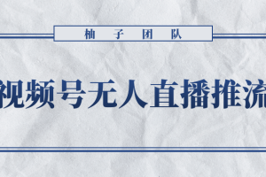 柚子团队内部项目：微信视频号无人直播推流详细教程攻略【无水印】