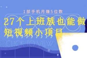 27个上班族也能做的短视频小项目，1部手机月赚5位数【赠短视频礼包】