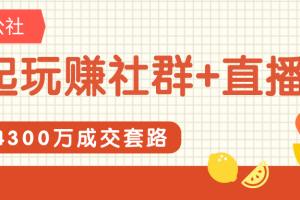 一起玩赚社群+直播营收4300万成交套路，快速满人和下单话术，轻松变现社群项目