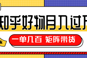 知乎好物推荐独家操作详解，一单能赚几百元上千元，矩阵带货月入过万（共5节视频）