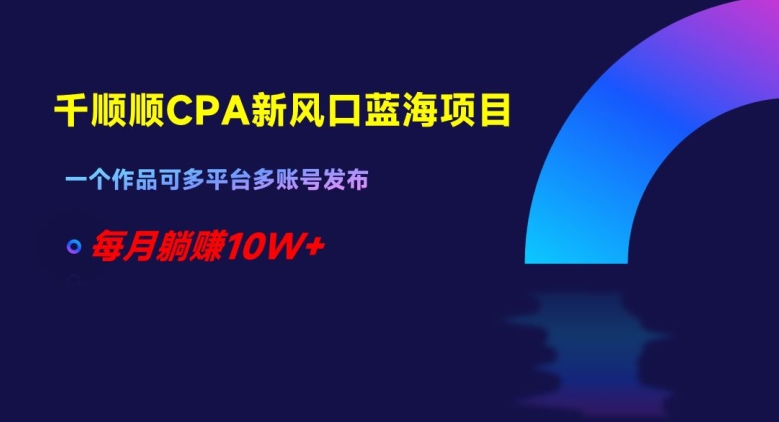 千顺顺CPA新风口蓝海项目，一个作品可多平台多账号发布，每月躺赚10W+【揭秘】插图