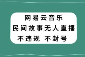 网易云民间故事无人直播，零投入低风险、人人可做【揭秘】
