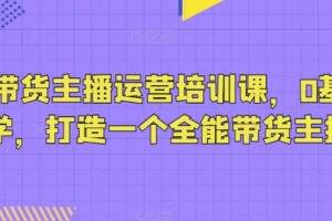 抖音带货主播运营培训课，0基础可学，打造一个全能带货主播
