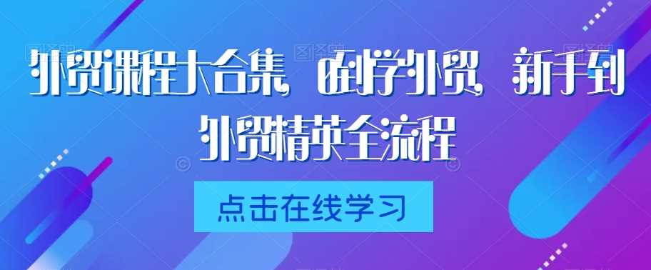 外贸课程大合集，0到1学外贸，新手到外贸精英全流程-吾爱自习网