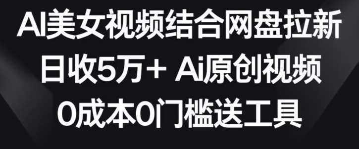 AI美女视频结合网盘拉新，日收5万+两分钟一条Ai原创视频，0成本0门槛送工具【揭秘】插图