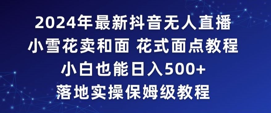 2024年抖音最新无人直播小雪花卖和面、花式面点教程小白也能日入500+落地实操保姆级教程【揭秘】