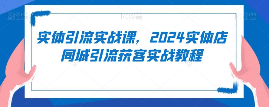 实体引流实战课，2024实体店同城引流获客实战教程-讯领网创