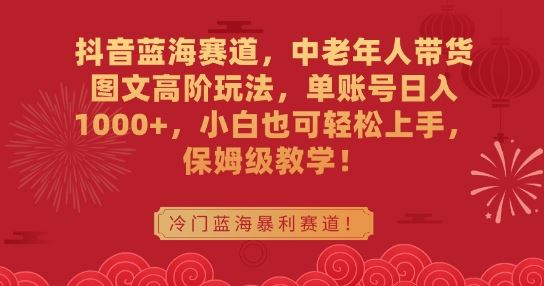 抖音蓝海赛道，中老年人带货图文高阶玩法，单账号日入1000+，小白也可轻松上手，保姆级教学【揭秘】-吾爱自习网