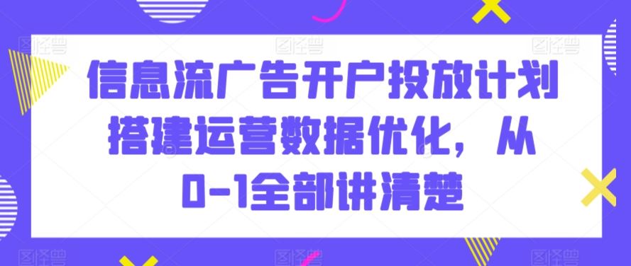 信息流广告开户投放计划搭建运营数据优化，从0-1全部讲清楚-吾爱自习网