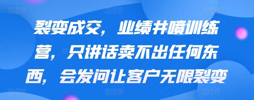 裂变成交，业绩井喷训练营，只讲话卖不出任何东西，会发问让客户无限裂变-吾爱自习网