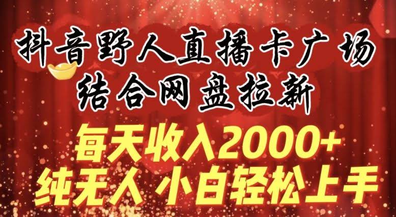 每天收入2000+，抖音野人直播卡广场，结合网盘拉新，纯无人，小白轻松上手【揭秘】
