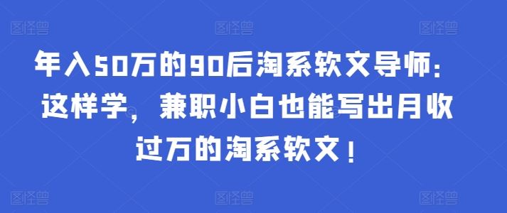 年入50万的90后淘系软文导师：这样学，兼职小白也能写出月收过万的淘系软文!-吾爱自习网