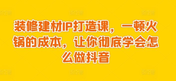 装修建材IP打造课，一顿火锅的成本，让你彻底学会怎么做抖音-吾爱自习网