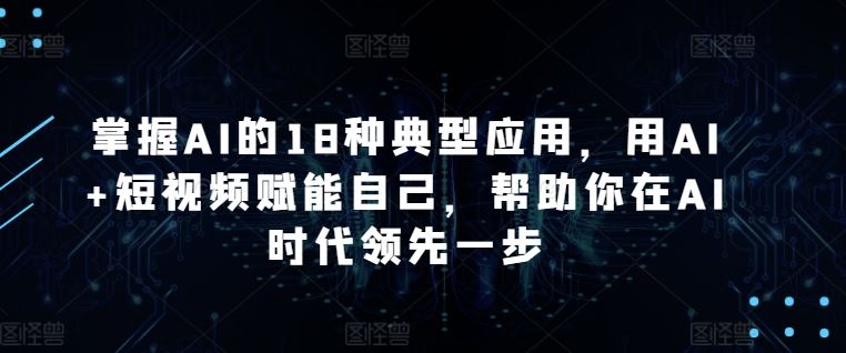 掌握AI的18种典型应用，用AI+短视频赋能自己，帮助你在AI时代领先一步-吾爱自习网