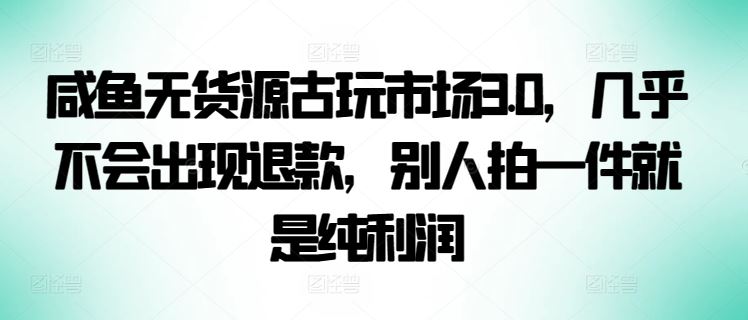 咸鱼无货源古玩市场3.0，几乎不会出现退款，别人拍一件就是纯利润【揭秘】-吾爱自习网