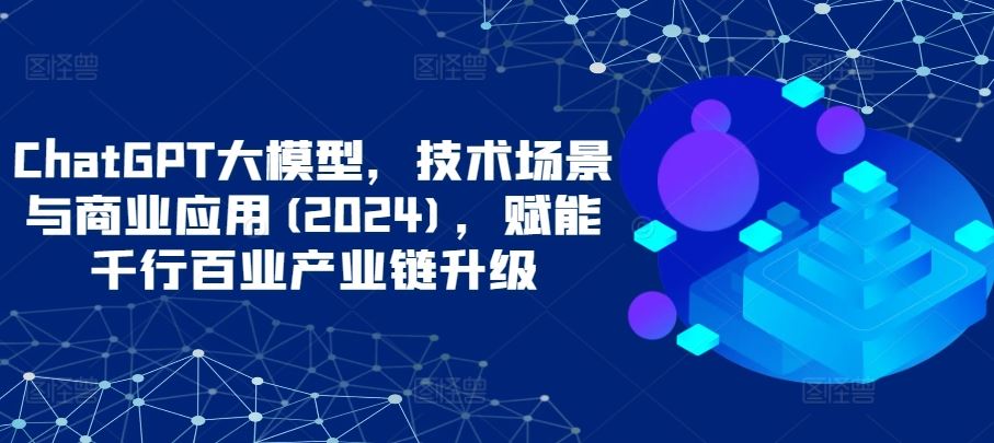 ChatGPT大模型，技术场景与商业应用(2024)，赋能千行百业产业链升级-吾爱自习网