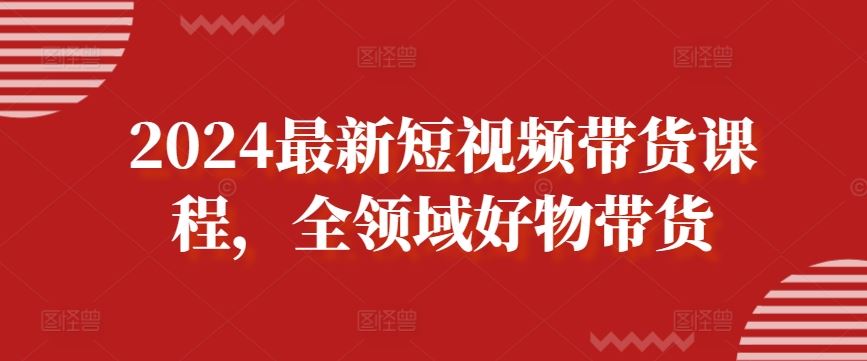 2024最新短视频带货课程，全领域好物带货-吾爱自习网