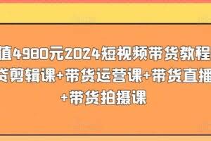 价值4980元2024短视频带货教程，带贷剪辑课+带货运营课+带货直播课+带货拍摄课