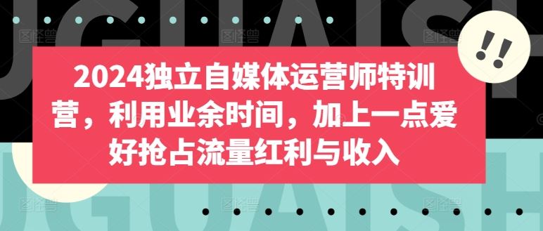 2024独立自媒体运营师特训营，利用业余时间，加上一点爱好抢占流量红利与收入插图