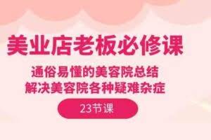 美业店老板必修课：通俗易懂的美容院总结，解决美容院各种疑难杂症（23节）