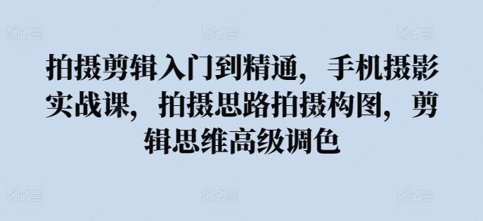 拍摄剪辑入门到精通，​手机摄影实战课，拍摄思路拍摄构图，剪辑思维高级调色插图