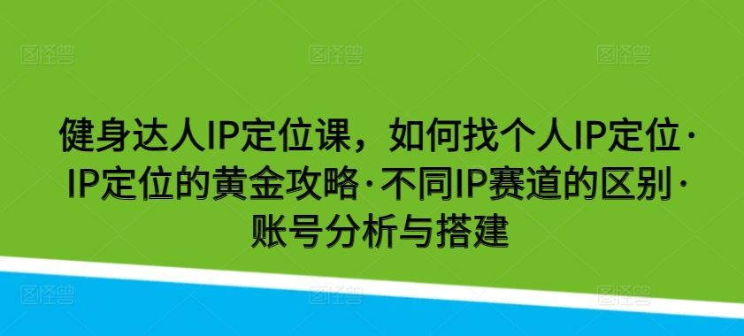 健身达人IP定位课，如何找个人IP定位·IP定位的黄金攻略·不同IP赛道的区别·账号分析与搭建-吾爱自习网